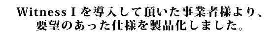 WitnessⅠを導入して頂いた事業者様より、要望のあった仕様を「ツイン」として製品化しました。